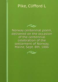 Norway centennial poem, delivered on the occasion of the centennial celebration of the settlement of Norway, Maine, Sept. 8th, 1886
