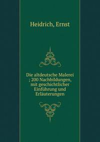 Die altdeutsche Malerei ; 200 Nachbildungen, mit geschichtlicher Einfuhrung und Erlauterungen