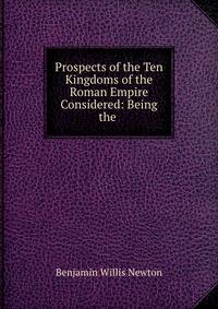 Prospects of the Ten Kingdoms of the Roman Empire Considered: Being the .