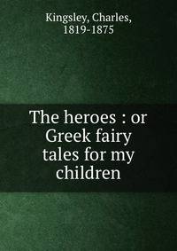 The heroes : or Greek fairy tales for my children