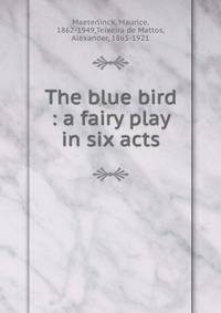 The blue bird : a fairy play in six acts