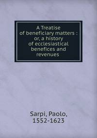 A Treatise of beneficiary matters : or, a history of ecclesiastical benefices and revenues .