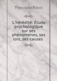 L'h?r?dit?: ?tude psychologique sur ses ph?nom?nes, ses lois, ses causes .