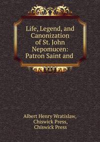 Life, Legend, and Canonization of St. John Nepomucen: Patron Saint and .