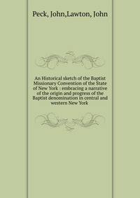 An Historical sketch of the Baptist Missionary Convention of the State of New York : embracing a narrative of the origin and progress of the Baptist denomination in central and western New York .
