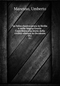 La lirica classica greca in Sicilia e nella Magna Grecia. Contributo alla storia della civilit ellenica in Occidente. P.1