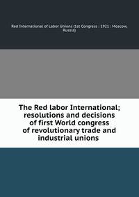 The Red labor International; resolutions and decisions of first World congress of revolutionary trade and industrial unions