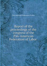 Report of the proceedings of the congress of the Pan-American Federation of Labor