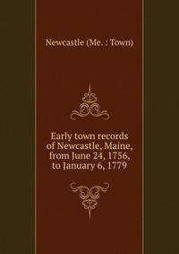 Early town records of Newcastle, Maine, from June 24, 1756, to January 6, 1779