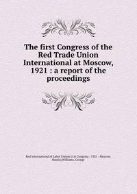 The first Congress of the Red Trade Union International at Moscow, 1921 : a report of the proceedings