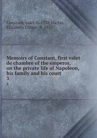 Memoirs of Constant, first valet de chambre of the emperor, on the private life of Napoleon, his family and his court. 3