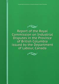 Report of the Royal Commission on Industrial Disputes in the Province of British Columbia issued by the Department of Labour, Canada