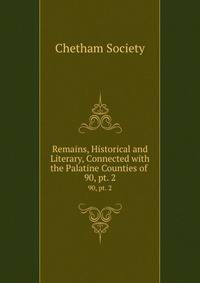 Remains, Historical and Literary, Connected with the Palatine Counties of .. 90, pt. 2
