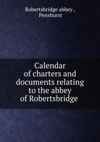 Calendar of charters and documents relating to the abbey of Robertsbridge .