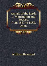 Annals of the Lords of Warrington and Bewsey, from 1587 to 1833, when .