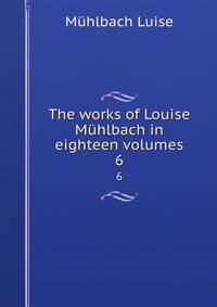 The works of Louise Mhlbach in eighteen volumes. 6