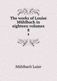 The works of Louise Mhlbach in eighteen volumes. 8