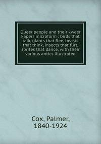 Queer people and their kweer kapers microform : birds that talk, giants that flee, beasts that think, insects that flirt, sprites that dance, with their various antics illustrated