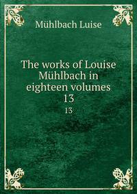 The works of Louise Mhlbach in eighteen volumes. 13