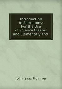 Introduction to Astronomy: For the Use of Science Classes and Elementary and .