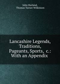 Lancashire Legends, Traditions, Pageants, Sports, &amp;c.: With an Appendix .