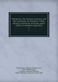 Mongolia, the Tangut country, and the solitudes of northern Tibet, being a narrative of three years' travel in eastern high Asia