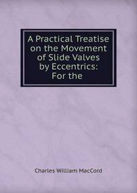 A Practical Treatise on the Movement of Slide Valves by Eccentrics: For the .