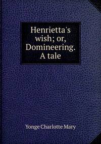 Henrietta's wish; or, Domineering. A tale