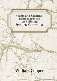 Yachts and Yachting: Being a Treatise on Building, Sparring, Canvassing .