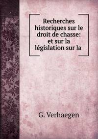 Recherches historiques sur le droit de chasse: et sur la legislation sur la .