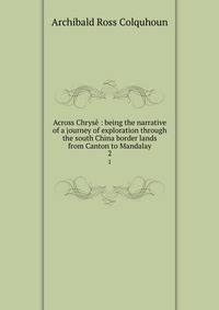 Across Chrys : being the narrative of a journey of exploration through the south China border lands from Canton to Mandalay. 2