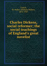 Charles Dickens, social reformer; the social teachings of England's great novelist