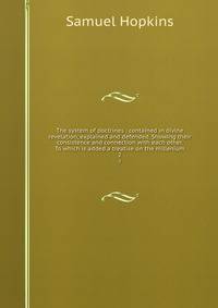 The system of doctrines : contained in divine revelation, explained and defended. Showing their consistence and connection with each other. To which is added a treatise on the millenium. 2
