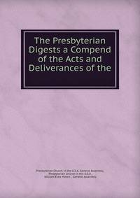 The Presbyterian Digests a Compend of the Acts and Deliverances of the .