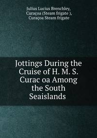 Jottings During the Cruise of H. M. S. Curac?oa Among the South Seaislands .