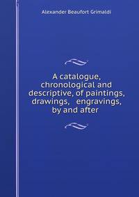 A catalogue, chronological and descriptive, of paintings, drawings, &amp; engravings, by and after .