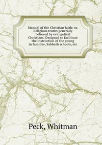 Manual of the Christian faith: or, Religious truths generally believed by evangelical Christians. Designed to facilitate the instruction of the young in families, Sabbath schools, etc