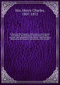 Ceylon and the Cingalese : their history, government, and religion, the antiquities, institutions, produce, revenue, and capabilities of the island : with anecdotes illustrating the manners and customs of the people. 2
