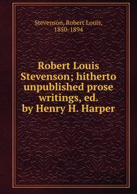 Robert Louis Stevenson; hitherto unpublished prose writings, ed. by Henry H. Harper