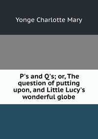 P's and Q's; or, The question of putting upon, and Little Lucy's wonderful globe