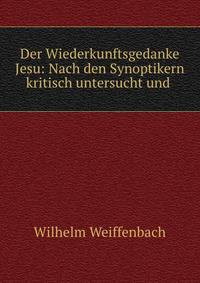 Der Wiederkunftsgedanke Jesu: Nach den Synoptikern kritisch untersucht und .