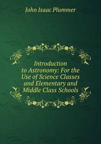 Introduction to Astronomy: For the Use of Science Classes and Elementary and Middle Class Schools