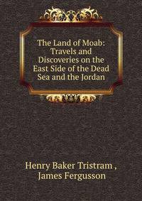 The Land of Moab: Travels and Discoveries on the East Side of the Dead Sea and the Jordan
