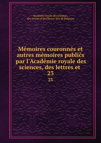 M?moires couronn?s et autres m?moires publi?s par l'Acad?mie royale des sciences, des lettres et .