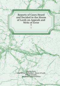 Reports of Cases Heard and Decided in the House of Lords on Appeals and Writs of Error. 7