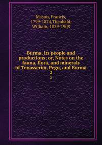 Burma, its people and productions; or, Notes on the fauna, flora, and minerals of Tenasserim, Pegu, and Burma. 2