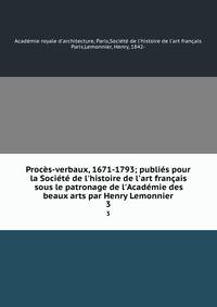 Proc?s-verbaux, 1671-1793; publi?s pour la Soci?t? de l'histoire de l'art fran?ais sous le patronage de l'Acad?mie des beaux arts par Henry Lemonnier