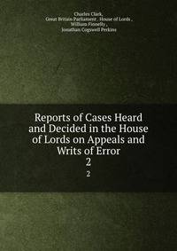 Reports of Cases Heard and Decided in the House of Lords on Appeals and Writs of Error. 2