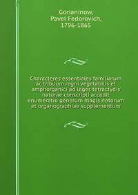 Characteres essentiales familiarum ac tribuum regni vegetabilis et amphorganici ad leges tetractydis naturae conscripti accedit enumeratio generum magis notorum et organographiae supplementum