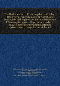 Das Herbarienbuch : Erklarung des naturlichen Pflanzensystems, systematische Aufzahlung, Synonymik und Register der bis jetzt bekannten Pflanzengattungen . = Repertorium herbarii, sive, Nomenclator generum plantarum systematicus synonymicus et alphabeti